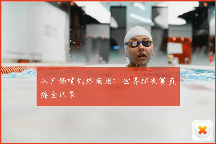 从开场哨到终场泪:世界杯决赛直播全记录