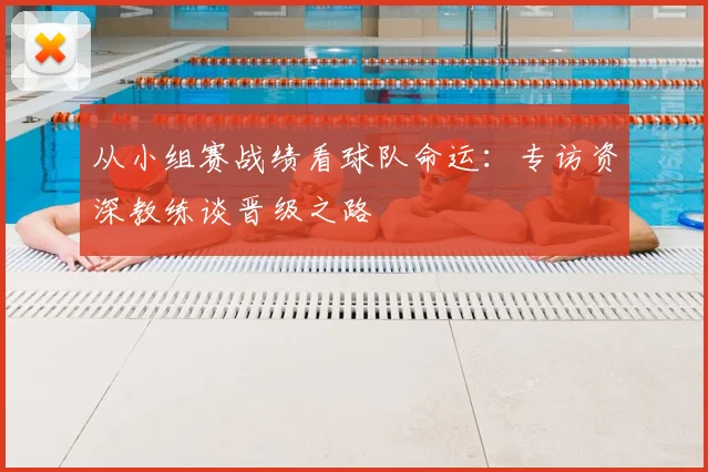从小组赛战绩看球队命运:专访资深教练谈晋级之路