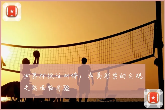 世界杯投注叫停,卓易彩票的合规之路面临考验