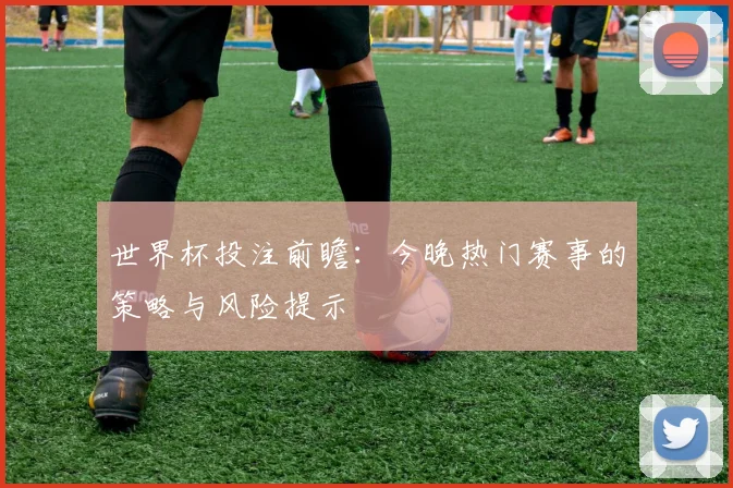 世界杯投注前瞻:今晚热门赛事的策略与风险提示