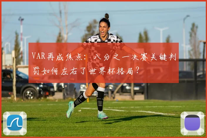 VAR再成焦点:八分之一决赛关键判罚如何左右了世界杯格局?