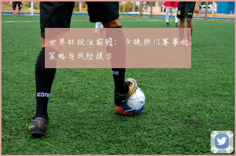 世界杯投注前瞻:今晚热门赛事的策略与风险提示