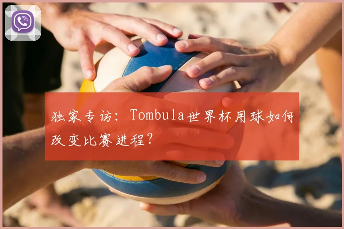 独家专访:Tombula世界杯用球如何改变比赛进程?