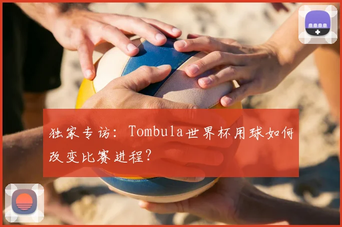 独家专访:Tombula世界杯用球如何改变比赛进程?