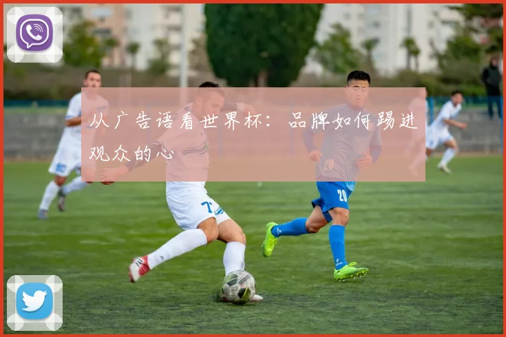 从广告语看世界杯：品牌如何踢进观众的心