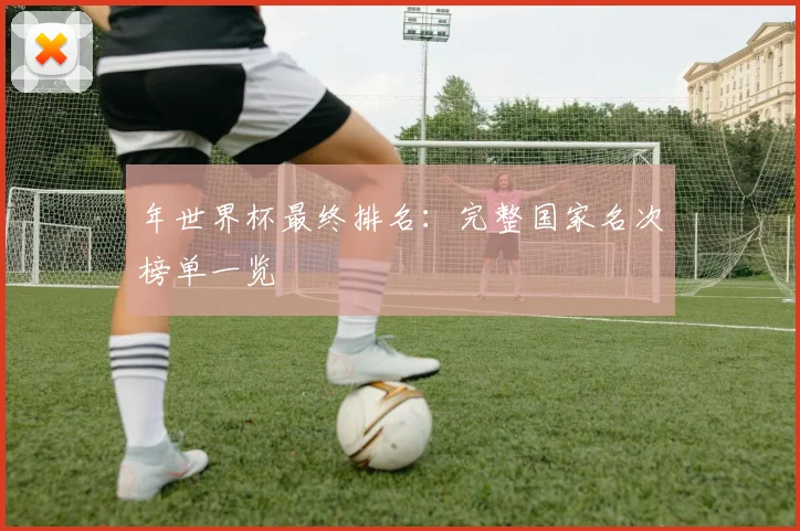 年世界杯最终排名：完整国家名次榜单一览