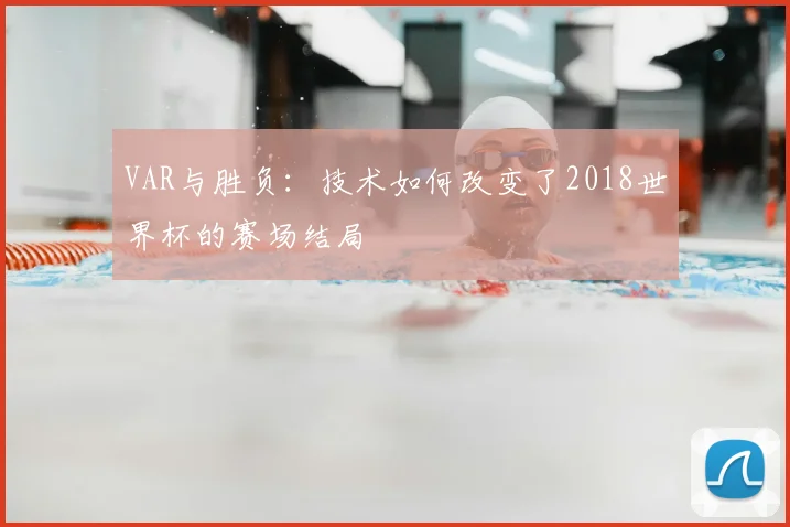 VAR与胜负:技术如何改变了2018世界杯的赛场结局