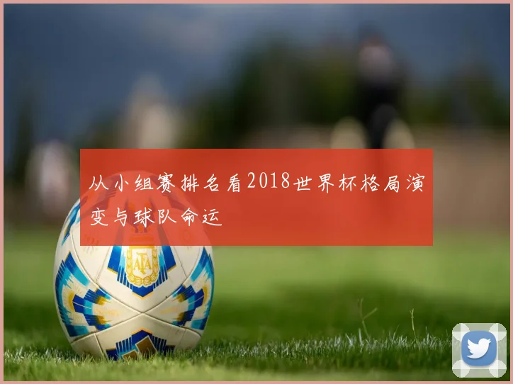 从小组赛排名看2018世界杯格局演变与球队命运