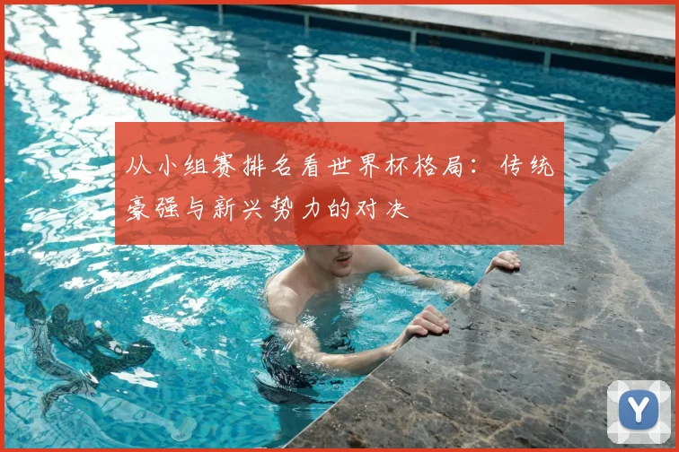 从小组赛排名看世界杯格局:传统豪强与新兴势力的对决