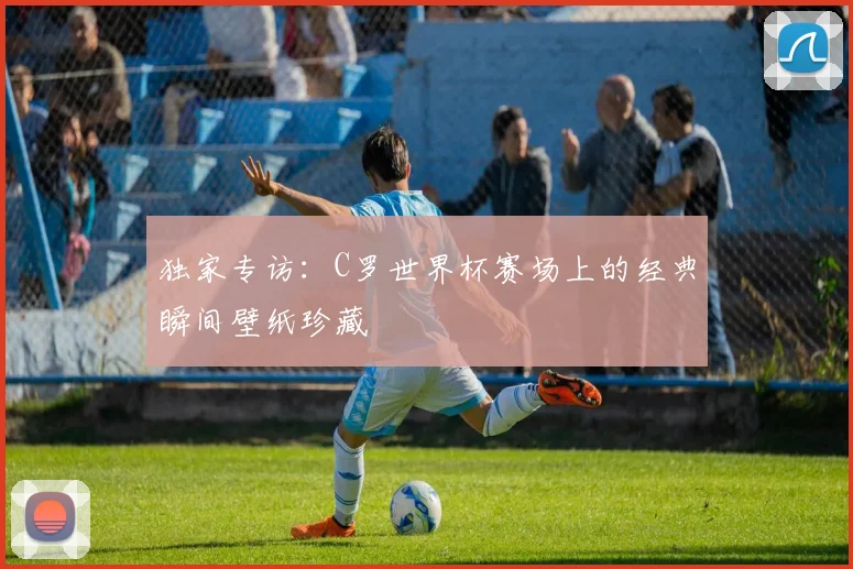 独家专访:C罗世界杯赛场上的经典瞬间壁纸珍藏