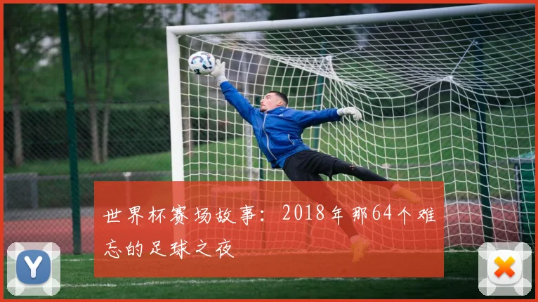 世界杯赛场故事:2018年那64个难忘的足球之夜