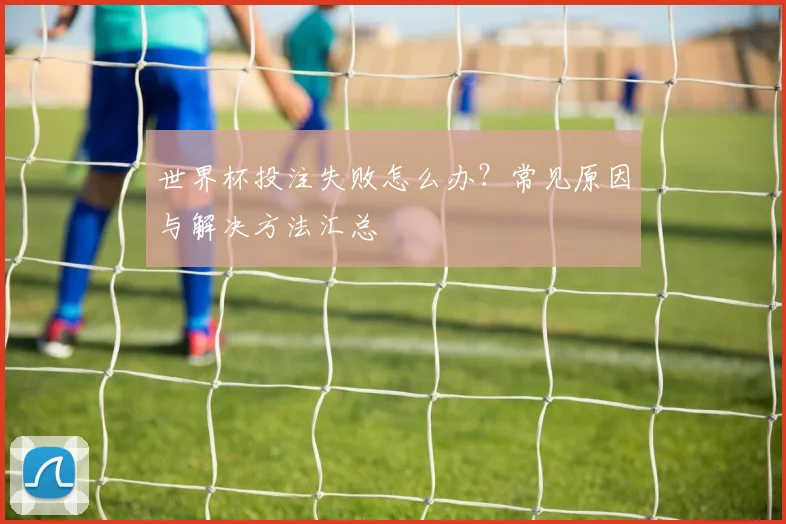 世界杯投注失败怎么办?常见原因与解决方法汇总