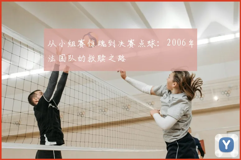 从小组赛惊魂到决赛点球：2006年法国队的救赎之路