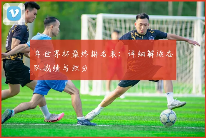 年世界杯最终排名表:详细解读各队战绩与积分