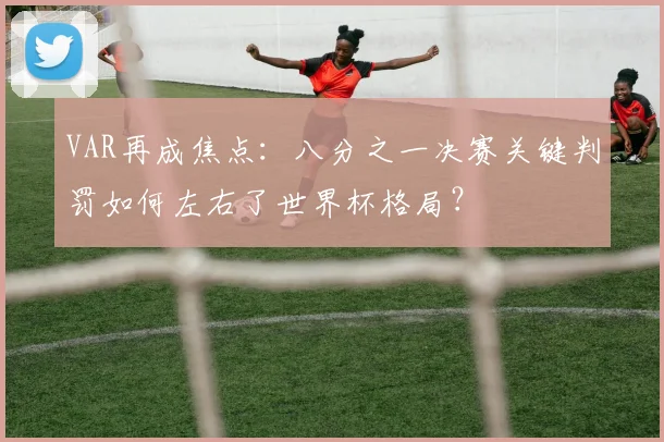 VAR再成焦点:八分之一决赛关键判罚如何左右了世界杯格局?
