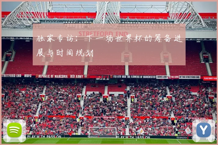 独家专访:下一场世界杯的筹备进展与时间规划