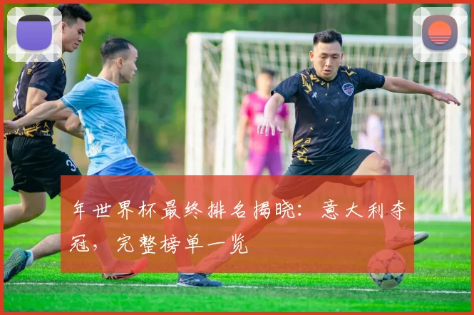 年世界杯最终排名揭晓:意大利夺冠,完整榜单一览