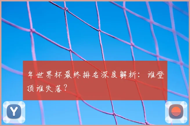 年世界杯最终排名深度解析:谁登顶谁失落?