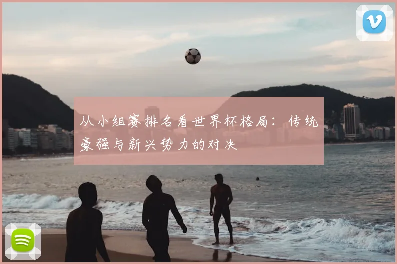 从小组赛排名看世界杯格局:传统豪强与新兴势力的对决