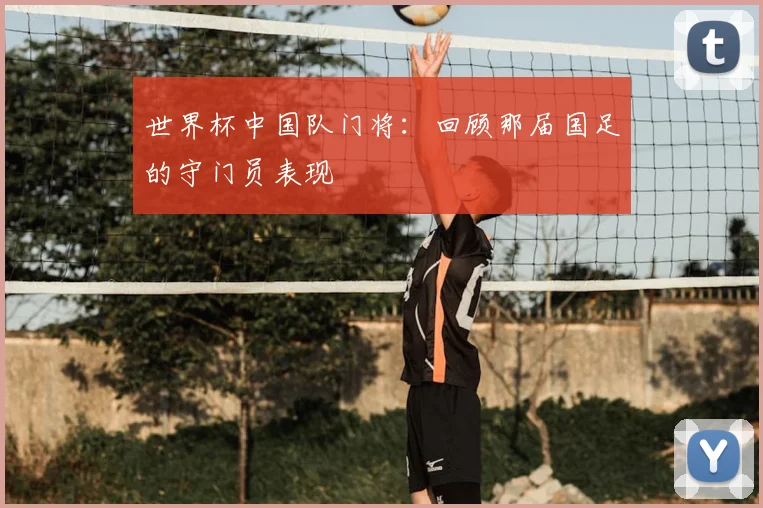 世界杯中国队门将:回顾那届国足的守门员表现
