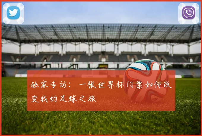 独家专访:一张世界杯门票如何改变我的足球之旅