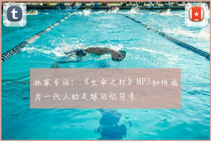 独家专访:《生命之杯》MP3如何成为一代人的足球记忆符号