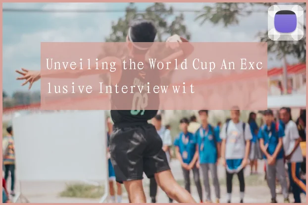Unveiling the World Cup An Exclusive Interview wit