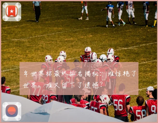 年世界杯最终排名揭秘:谁惊艳了世界,谁又留下了遗憾?
