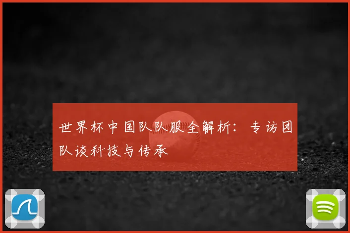 世界杯中国队队服全解析:专访团队谈科技与传承