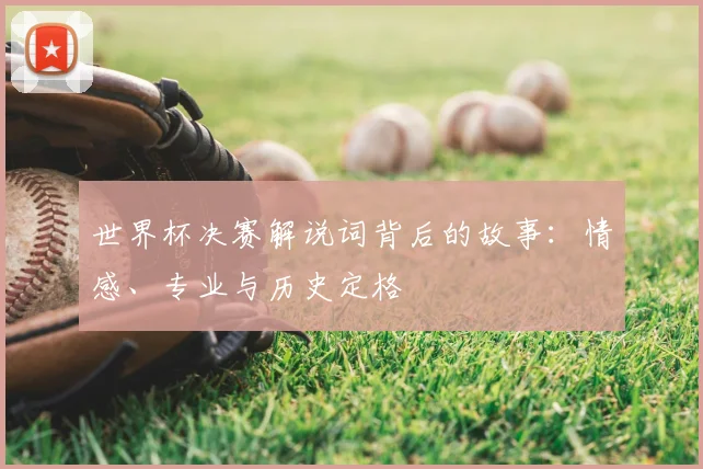 世界杯决赛解说词背后的故事：情感、专业与历史定格