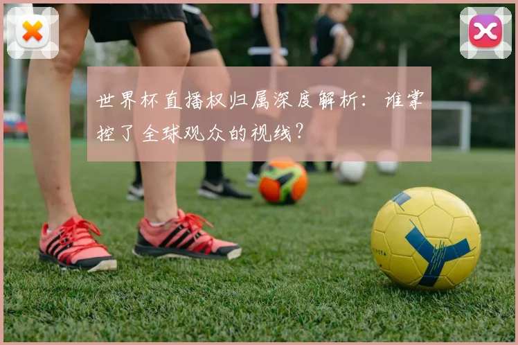 世界杯直播权归属深度解析：谁掌控了全球观众的视线？